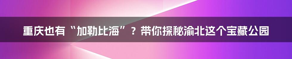 重庆也有“加勒比海”？带你探秘渝北这个宝藏公园