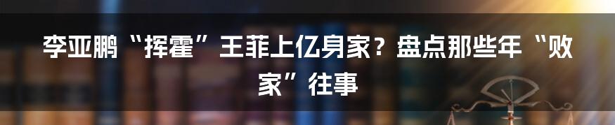 李亚鹏“挥霍”王菲上亿身家？盘点那些年“败家”往事