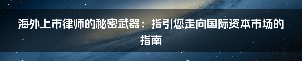 海外上市律师的秘密武器：指引您走向国际资本市场的指南