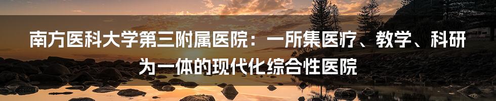 南方医科大学第三附属医院：一所集医疗、教学、科研为一体的现代化综合性医院