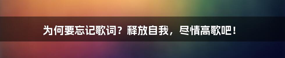 为何要忘记歌词？释放自我，尽情高歌吧！