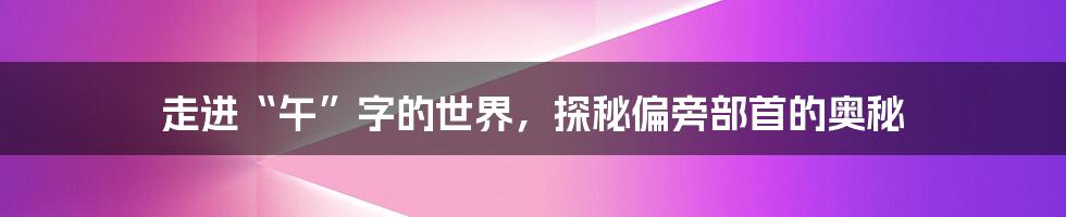 走进“午”字的世界，探秘偏旁部首的奥秘