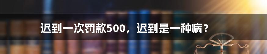 迟到一次罚款500，迟到是一种病？