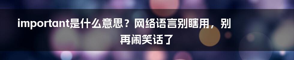 important是什么意思？网络语言别瞎用，别再闹笑话了