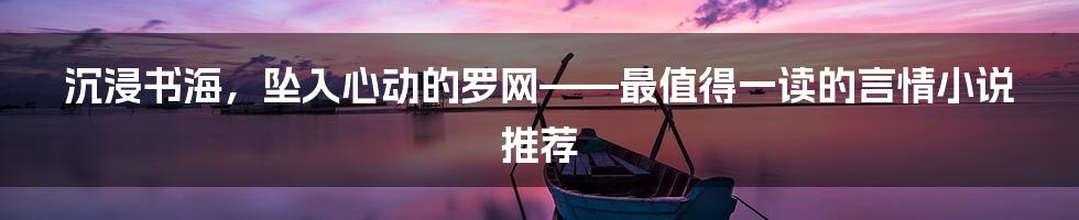 沉浸书海，坠入心动的罗网——最值得一读的言情小说推荐