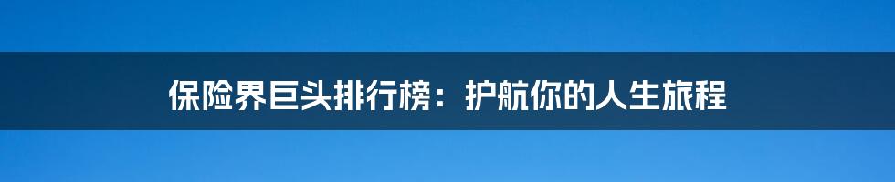 保险界巨头排行榜：护航你的人生旅程