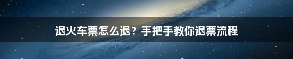 退火车票怎么退？手把手教你退票流程