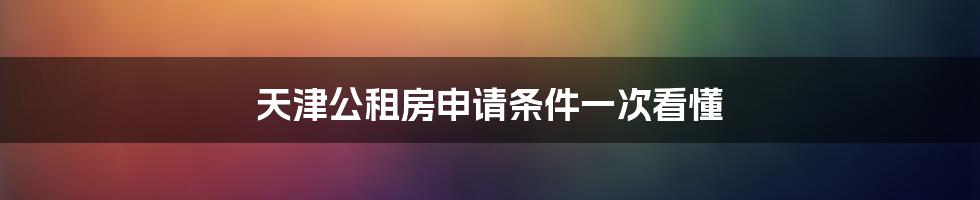 天津公租房申请条件一次看懂