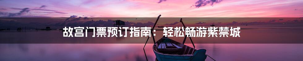 故宫门票预订指南：轻松畅游紫禁城