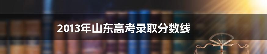 2013年山东高考录取分数线