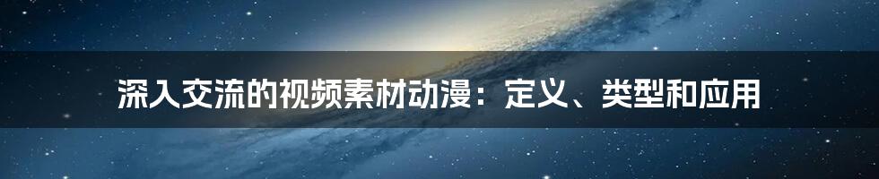 深入交流的视频素材动漫：定义、类型和应用