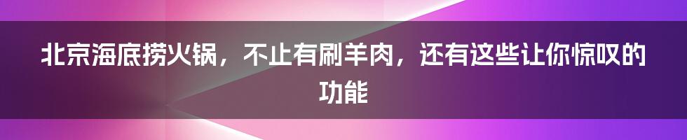 北京海底捞火锅，不止有刷羊肉，还有这些让你惊叹的功能