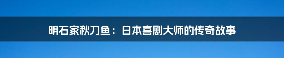 明石家秋刀鱼：日本喜剧大师的传奇故事