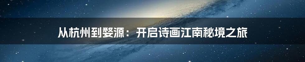 从杭州到婺源：开启诗画江南秘境之旅