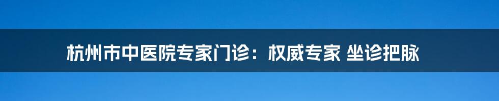 杭州市中医院专家门诊：权威专家 坐诊把脉