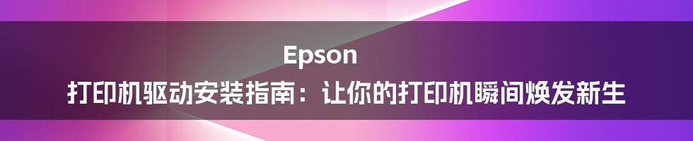 Epson 打印机驱动安装指南：让你的打印机瞬间焕发新生