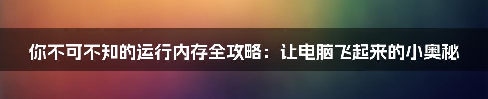 你不可不知的运行内存全攻略：让电脑飞起来的小奥秘