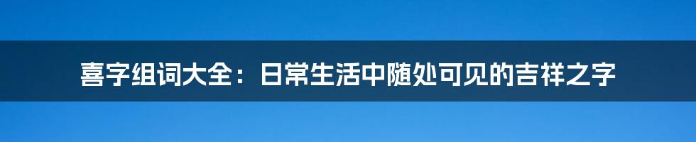 喜字组词大全：日常生活中随处可见的吉祥之字