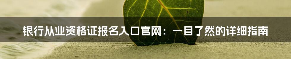 银行从业资格证报名入口官网：一目了然的详细指南