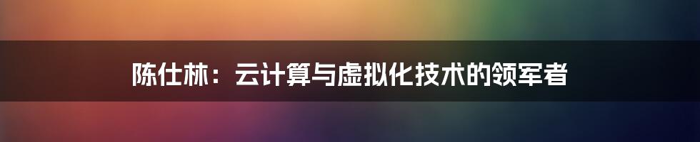 陈仕林：云计算与虚拟化技术的领军者