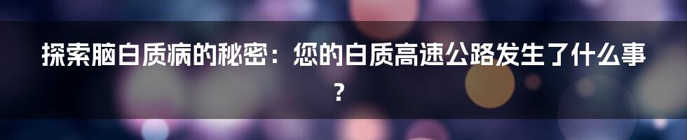 探索脑白质病的秘密：您的白质高速公路发生了什么事？