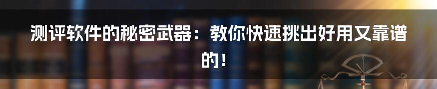 测评软件的秘密武器：教你快速挑出好用又靠谱的！