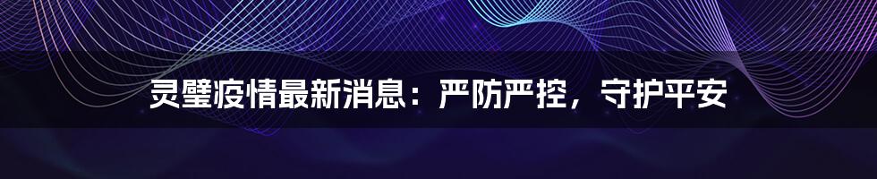 灵璧疫情最新消息：严防严控，守护平安