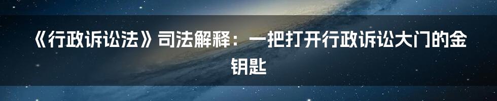 《行政诉讼法》司法解释：一把打开行政诉讼大门的金钥匙