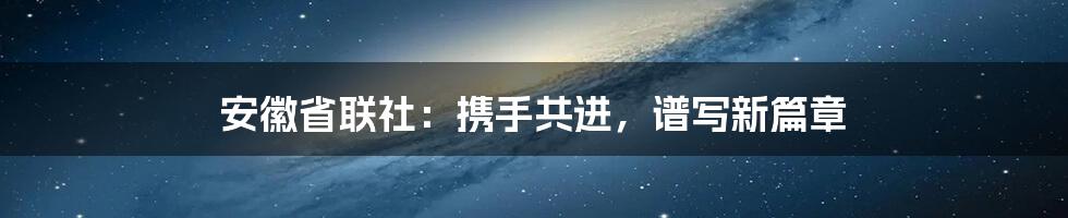 安徽省联社：携手共进，谱写新篇章