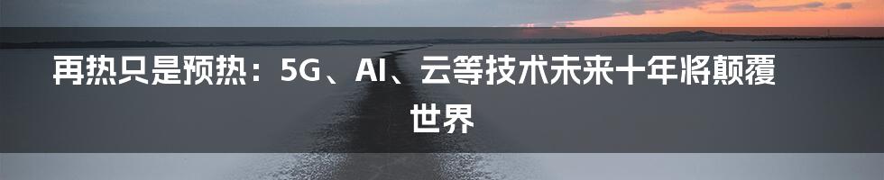 再热只是预热：5G、AI、云等技术未来十年将颠覆世界