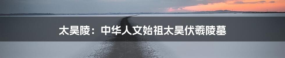 太昊陵：中华人文始祖太昊伏羲陵墓