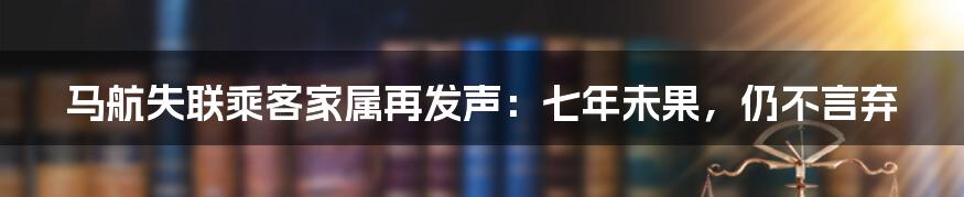 马航失联乘客家属再发声：七年未果，仍不言弃