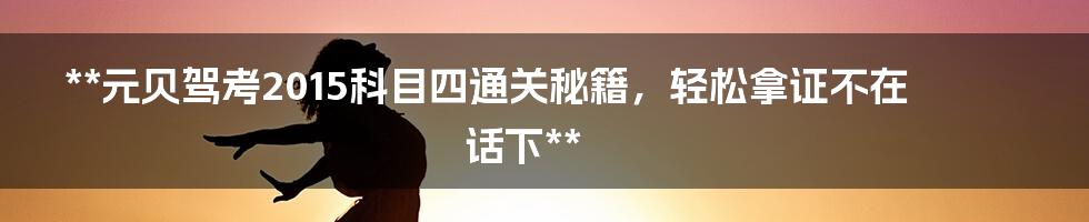 **元贝驾考2015科目四通关秘籍，轻松拿证不在话下**