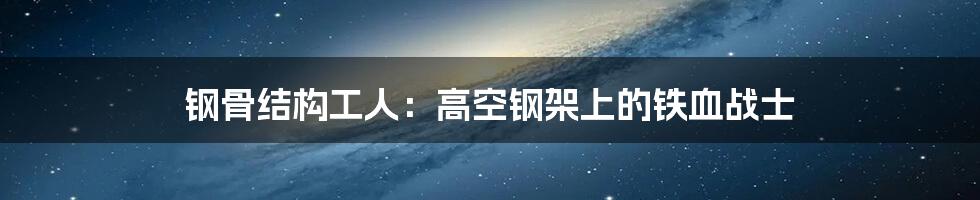 钢骨结构工人：高空钢架上的铁血战士