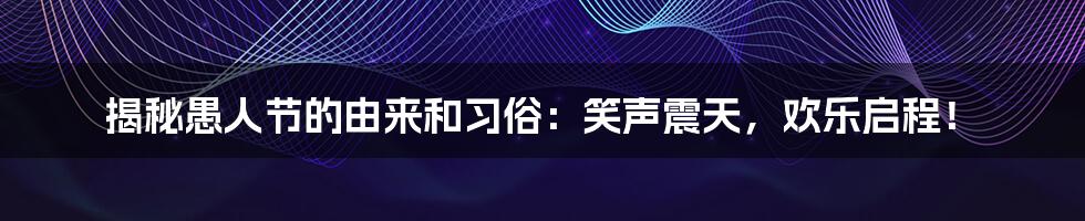 揭秘愚人节的由来和习俗：笑声震天，欢乐启程！