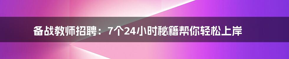 备战教师招聘：7个24小时秘籍帮你轻松上岸