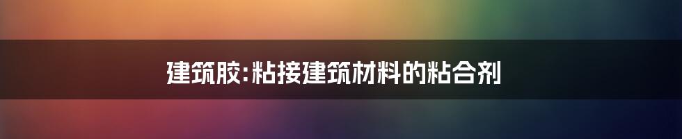 建筑胶:粘接建筑材料的粘合剂