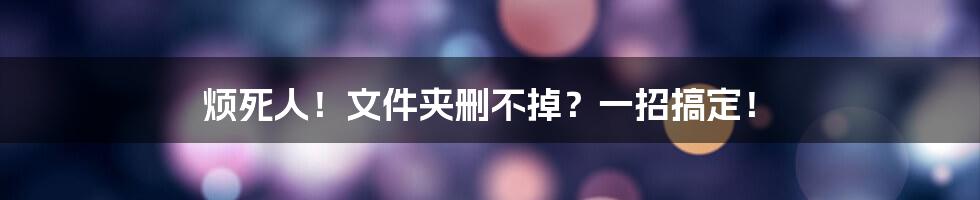 烦死人！文件夹删不掉？一招搞定！