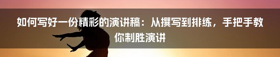 如何写好一份精彩的演讲稿：从撰写到排练，手把手教你制胜演讲