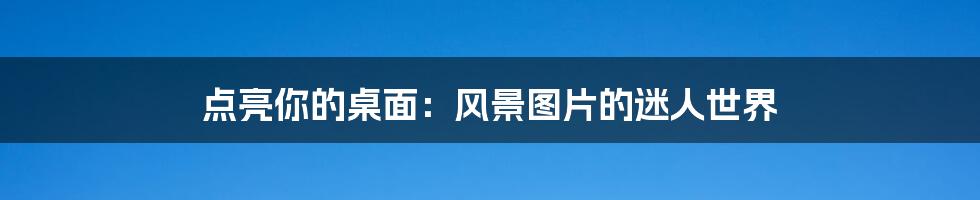 点亮你的桌面：风景图片的迷人世界