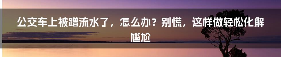 公交车上被蹭流水了，怎么办？别慌，这样做轻松化解尴尬