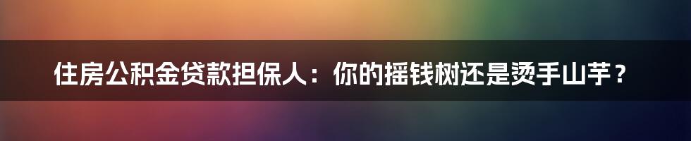 住房公积金贷款担保人：你的摇钱树还是烫手山芋？