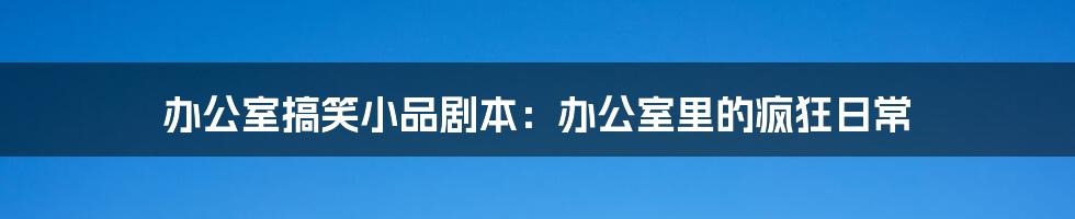 办公室搞笑小品剧本：办公室里的疯狂日常