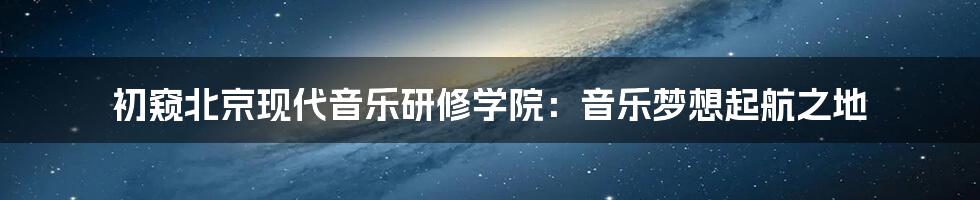 初窥北京现代音乐研修学院：音乐梦想起航之地