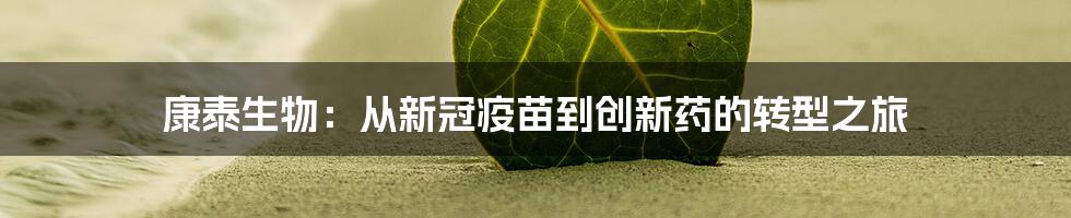 康泰生物：从新冠疫苗到创新药的转型之旅