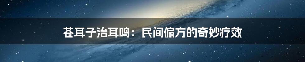 苍耳子治耳鸣：民间偏方的奇妙疗效