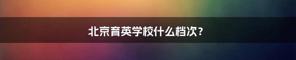 北京育英学校什么档次？