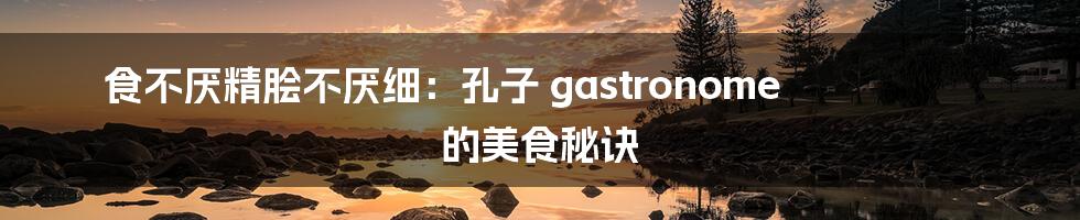 食不厌精脍不厌细：孔子 gastronome 的美食秘诀