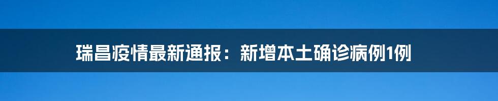 瑞昌疫情最新通报：新增本土确诊病例1例