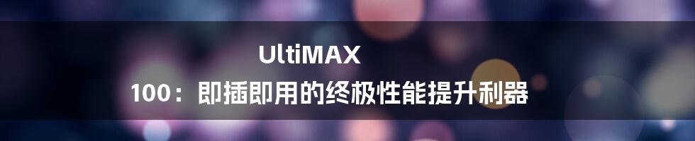 UltiMAX 100：即插即用的终极性能提升利器